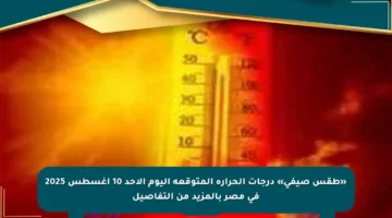 «طقس صيفي» درجات الحرارة المتوقعة اليوم الأحد 10 أغسطس 2025 فى مصر بالمزيد من التفاصيل